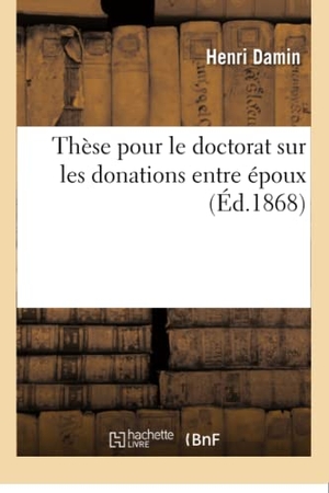 Damin. Thèse Pour Le Doctorat Sur Les Donations Entre Époux: Présentée À La Faculté de Droit de Nancy. Hachette Livre - BNF, 2016.