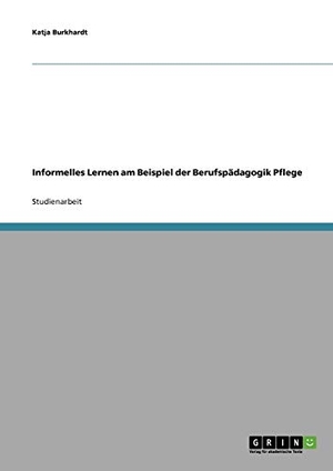 Burkhardt, Katja. Informelles Lernen am Beispiel der Berufspädagogik Pflege. GRIN Publishing, 2008.