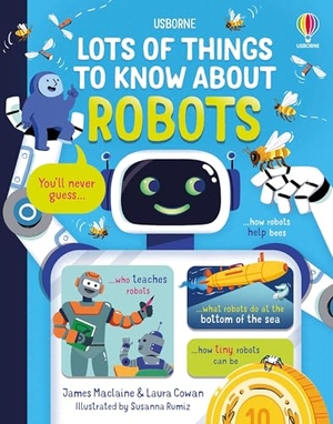 Maclaine, James / Laura Cowan. Lots of Things to Know about Robots. Usborne Books, 2025.