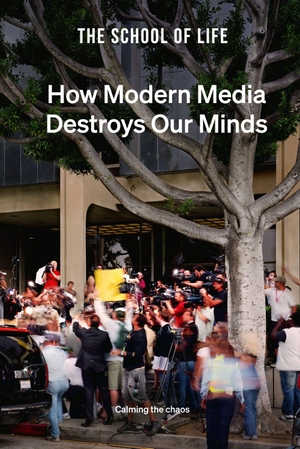 The School Of Life. How Modern Media Destroys Our Minds - calming the chaos. The School of Life Press, 2022.
