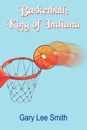 Smith, Gary Lee. Basketball - King of Indiana. AuthorHouse, 2005.