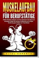 MUSKELAUFBAU FÜR BERUFSTÄTIGE: Effektiv Muskeln aufbauen und Fett verbrennen trotz Beruf und stressigem Alltag! Mit cleverem Krafttraining und richtiger Ernährung ganz einfach zum Traumkörper