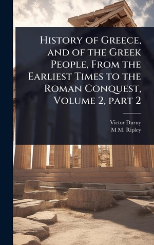 Duruy, Victor / M M. Ripley. History of Greece, and of the Greek People, From the Earliest Times to the Roman Conquest, Volume 2, part 2. Legare Street Press, 2025.