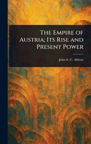 Abbott, John S. C.. The Empire of Austria; Its Rise and Present Power. Legare Street Press, 2025.