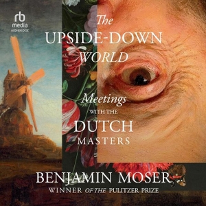 Moser, Benjamin. The Upside-Down World - Meetings with the Dutch Masters. HighBridge Audio, 2023.