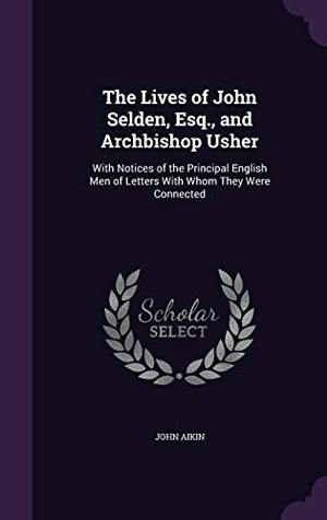 Aikin, John. The Lives of John Selden, Esq., and Archbishop Usher: With Notices of the Principal English Men of Letters With Whom They Were Connected. Touchladybirdlucky Studios, 2016.
