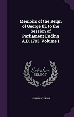 Belsham, William. Memoirs of the Reign of George Iii. to the Session of Parliament Ending A.D. 1793, Volume 1. Touchladybirdlucky Studios, 2016.