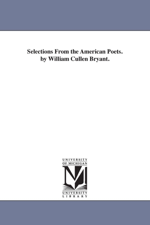 Bryant, William Cullen. Selections From the American Poets. by William Cullen Bryant.. Regents of Univ of Mi, Scholarly Publishing Office, 2006.