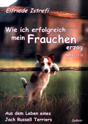 Istrefi, Elfriede. Wie ich erfolgreich mein Frauchen erzog - Maxi 2.0 - Aus dem Leben eines Jack Russell Terriers. DeBehr, 2019.
