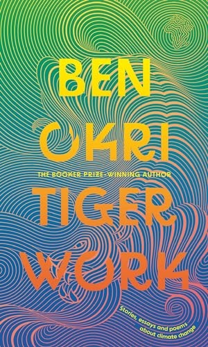 Okri, Ben. Tiger Work. Bloomsbury Publishing plc, 2023.