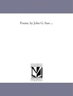Saxe, John Godfrey. Poems, by John G. Saxe .... Regents of Univ of Mi, Scholarly Publishing Office, 2006.