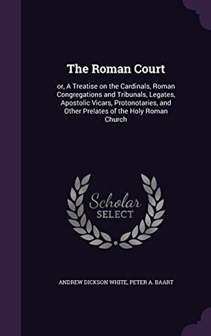 White, Andrew Dickson / Peter A. Baart. The Roman Court: or, A Treatise on the Cardinals, Roman Congregations and Tribunals, Legates, Apostolic Vicars, Protonotaries, and Othe. Touchladybirdlucky Studios, 2016.