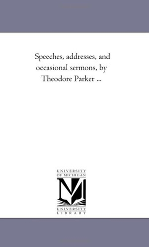 Parker, Theodore. Speeches, Addresses, and Occasional Sermons, by Theodore Parker a Vol. 3.. Regents of Univ of Mi, Scholarly Publishing Office, 2006.