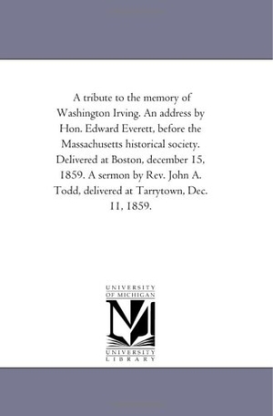 Everett, Edward. A tribute to the memory of Washington Irving. An address by Hon. Edward Everett, before the Massachusetts historical society. Delivered at Boston, december ... Todd, delivered at Tarrytown, Dec. 11, 1859.. Regents of Univ of Mi, Scholarly Publishing Office, 2011.