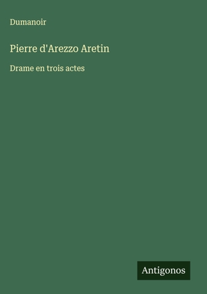 Dumanoir. Pierre d'Arezzo Aretin - Drame en trois actes. Antigonos Verlag, 2025.