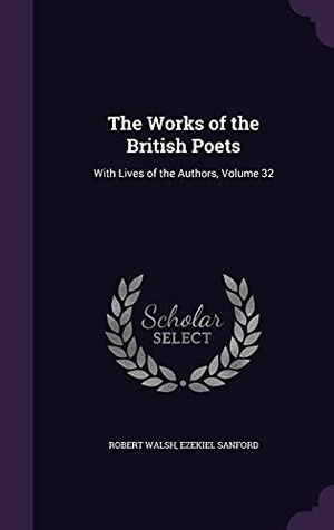 Walsh, Robert / Ezekiel Sanford. The Works of the British Poets: With Lives of the Authors, Volume 32. Touchladybirdlucky Studios, 2016.