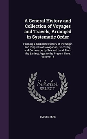 Kerr, Robert. A General History and Collection of Voyages and Travels, Arranged in Systematic Order: Forming a Complete History of the Origin and Progress of Naviga. Touchladybirdlucky Studios, 2016.