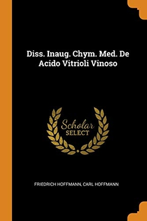 Hoffmann, Friedrich / Carl Hoffmann. Diss. Inaug. Chym. Med. De Acido Vitrioli Vinoso. FRANKLIN CLASSICS, 2018.