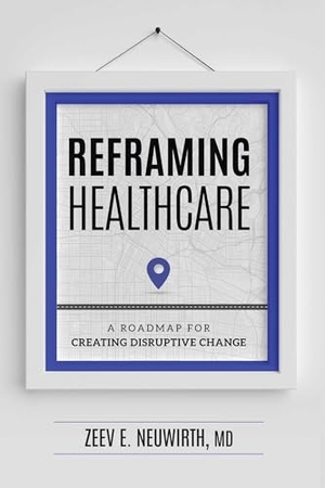 Neuwirth. Reframing Healthcare - A Roadmap for Creating Disruptive Change. Advantage Media Group, Inc., 2019.