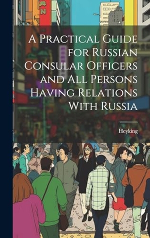 Heyking. A Practical Guide for Russian Consular Officers and All Persons Having Relations With Russia. Legare Street Press, 2023.