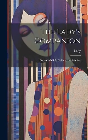 Lady. The Lady's Companion - Or, an Infallible Guide to the Fair Sex. Legare Street Press, 2023.