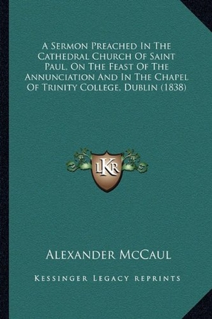 Mccaul, Alexander. A Sermon Preached In The Cathedral Church Of Saint Paul, On The Feast Of The Annunciation And In The Chapel Of Trinity College, Dublin (1838). Kessinger Publishing, 2010.
