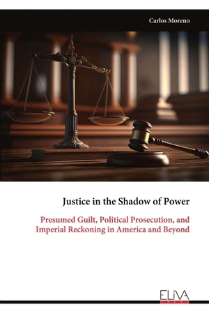 Moreno, Carlos. Justice in the Shadow of Power - Presumed Guilt, Political Prosecution, and Imperial Reckoning in America and Beyond. Eliva Press, 2026.