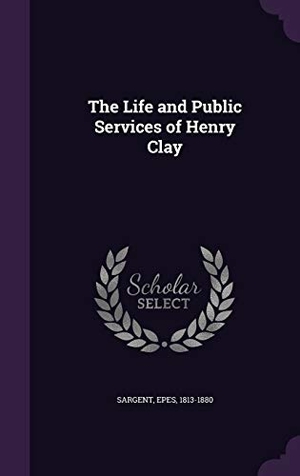Sargent, Epes. The Life and Public Services of Henry Clay. Creative Media Partners, LLC, 2015.