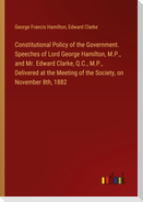 Constitutional Policy of the Government. Speeches of Lord George Hamilton, M.P., and Mr. Edward Clarke, Q.C., M.P., Delivered at the Meeting of the Society, on November 8th, 1882