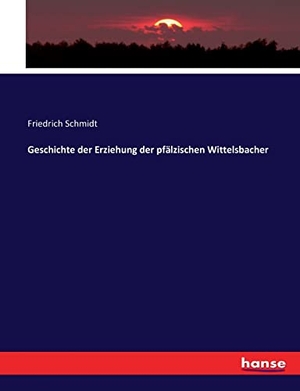 Schmidt, Friedrich. Geschichte der Erziehung der pfälzischen Wittelsbacher. hansebooks, 2017.