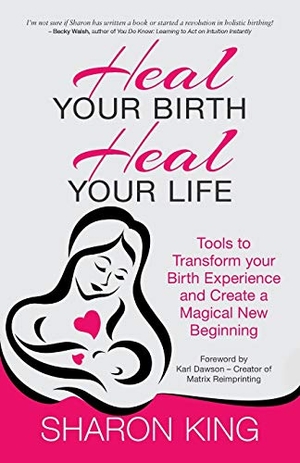 King, Sharon. Heal Your Birth, Heal Your Life - Tools to Transform your Birth Experience and Create a Magical New Beginning. Silverwood Books, 2015.