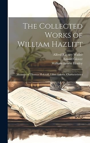 Henley, William Ernest / Waller, Alfred Rayney et al. The Collected Works of William Hazlitt - Memoirs of Thomas Holcroft. Liber Amoris. Characteristics. British Library, Historical Print Editions, 2023.