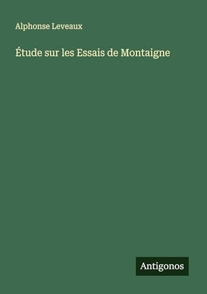 Leveaux, Alphonse. Étude sur les Essais de Montaigne. Antigonos Verlag, 2025.