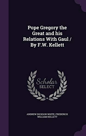 White, Andrew Dickson / Frederick William Kellett. Pope Gregory the Great and His Relations with Gaul / By F.W. Kellett. Touchladybirdlucky Studios, 2015.