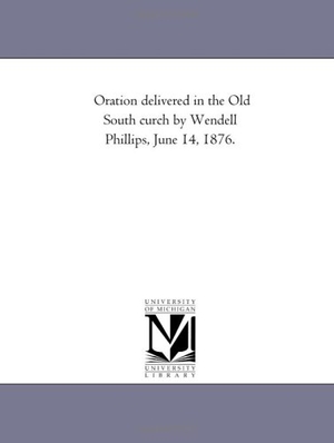 Phillips, Wendell. Oration delivered in the Old South church by Wendell Phillips, June 14, 1876. Regents of Univ of Mi, Scholarly Publishing Office, 2011.