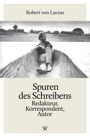 Lucius, Robert von. Spuren des Schreibens - Redakteur, Korrespondent, Autor. Wolff Verlag, 2021.