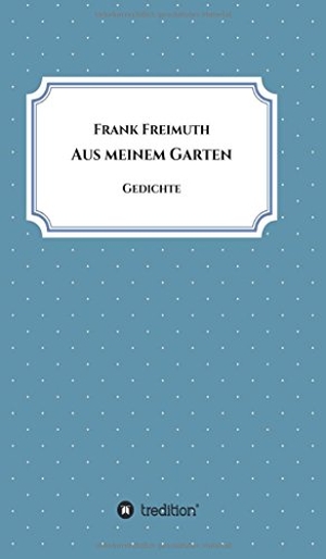 Freimuth, Frank. Aus meinem Garten - Gedichte. tredition, 2018.
