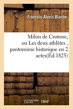 Blache. Milon de Crotone, Ou Les Deux Athlètes, Pantomime Historique En 2 Actes. Hachette Livre - BNF, 2016.