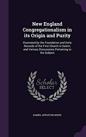 White, Daniel Appleton. New England Congregationalism in its Origin and Purity: Illustrated by the Foundation and Early Records of the First Church in Salem, and Various Disc. Touchladybirdlucky Studios, 2015.
