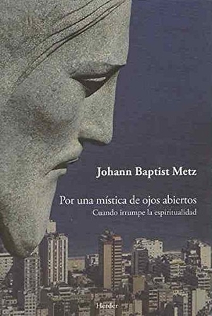 Metz, Johann Baptist. Por una mística de ojos abiertos : cuando irrumpe la espiritualidad. Herder Editorial, 2013.