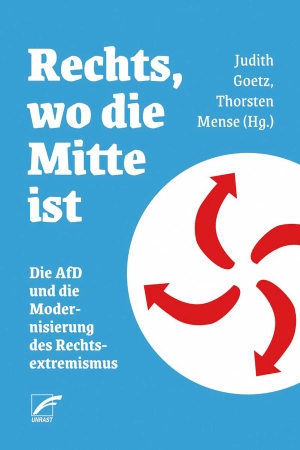 Goetz, Judith / Thorsten Mense (Hrsg.). Rechts, wo die Mitte ist - Die AfD und die Modernisierung des Rechtsextremismus. Unrast Verlag, 2024.