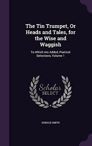 Smith, Horace. The Tin Trumpet, Or Heads and Tales, for the Wise and Waggish: To Which Are Added, Poetical Selections, Volume 1. Touchladybirdlucky Studios, 2016.