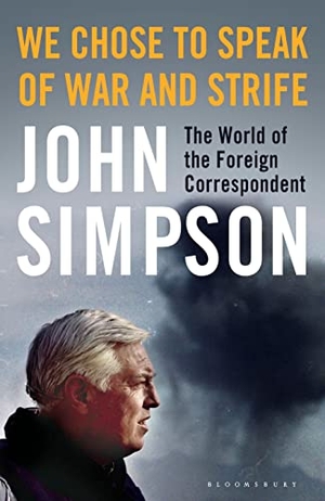 Simpson, John. We Chose to Speak of War and Strife - The World of the Foreign Correspondent. Bloomsbury Publishing PLC, 2017.
