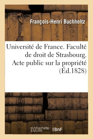 Buchholtz. Université de France. Faculté de Droit de Strasbourg. Acte Public Sur La Propriété Qui Sera: Soutenu Pour Obtenir Le Grade de Licencié En Droit. Hachette Livre - BNF, 2016.