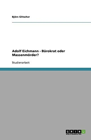 Glitscher, Björn. Adolf Eichmann - Bürokrat oder Massenmörder?. GRIN Verlag, 2011.