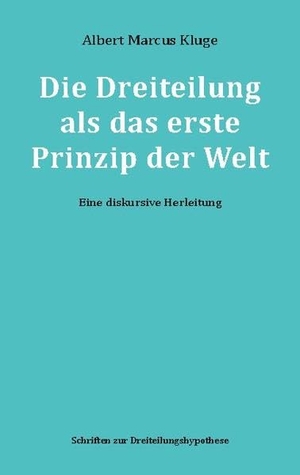 Kluge, Albert Marcus. Die Dreiteilung als das erste Prinzip der Welt - Eine diskursive Herleitung. Books on Demand, 2022.