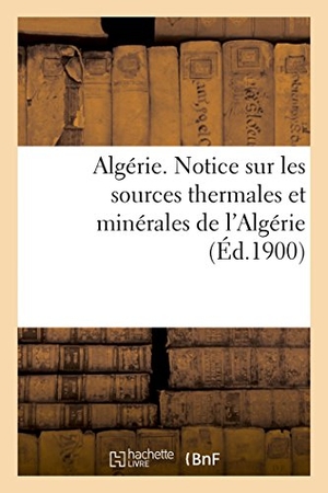 Algérie. Algérie. Notice Sur Les Sources Thermales Et Minérales de l'Algérie, Par Le Service Des Mines. Hachette Livre, 2018.