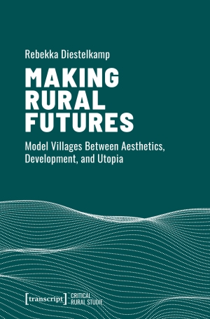 Diestelkamp, Rebekka. Making Rural Futures - Model Villages Between Aesthetics, Development, and Utopia. Transcript Verlag, 2026.