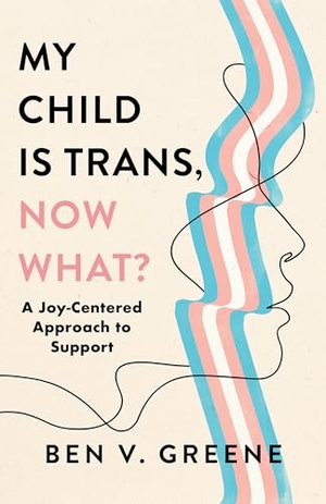 Greene, Ben V.. My Child Is Trans, Now What? - A Joy-Centered Approach to Support. Bloomsbury Academic, 2024.