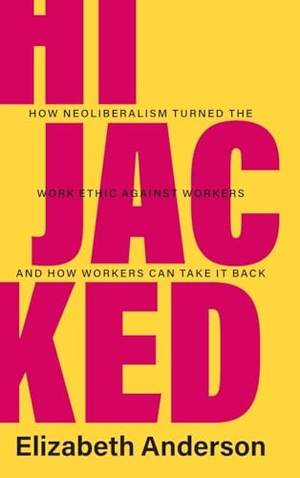 Anderson, Elizabeth. Hijacked - How Neoliberalism Turned the Work Ethic against Workers and How Workers Can Take It Back. Cambridge University Pr., 2023.